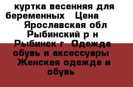 куртка весенняя для беременных › Цена ­ 2 000 - Ярославская обл., Рыбинский р-н, Рыбинск г. Одежда, обувь и аксессуары » Женская одежда и обувь   